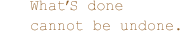 What's done cannot be undone.