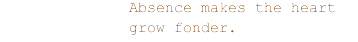 Absence makes the heart grow fonder.